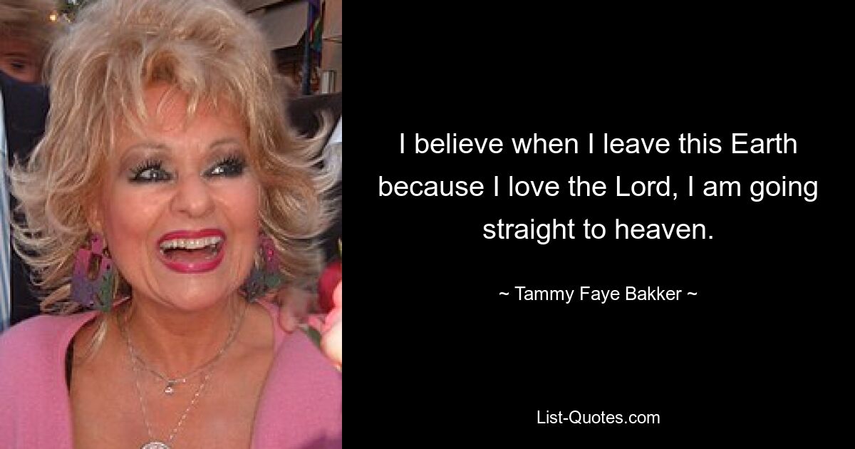 I believe when I leave this Earth because I love the Lord, I am going straight to heaven. — © Tammy Faye Bakker