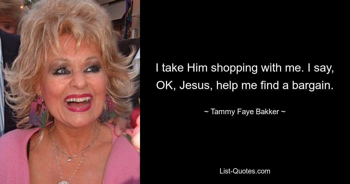 I take Him shopping with me. I say, OK, Jesus, help me find a bargain. — © Tammy Faye Bakker