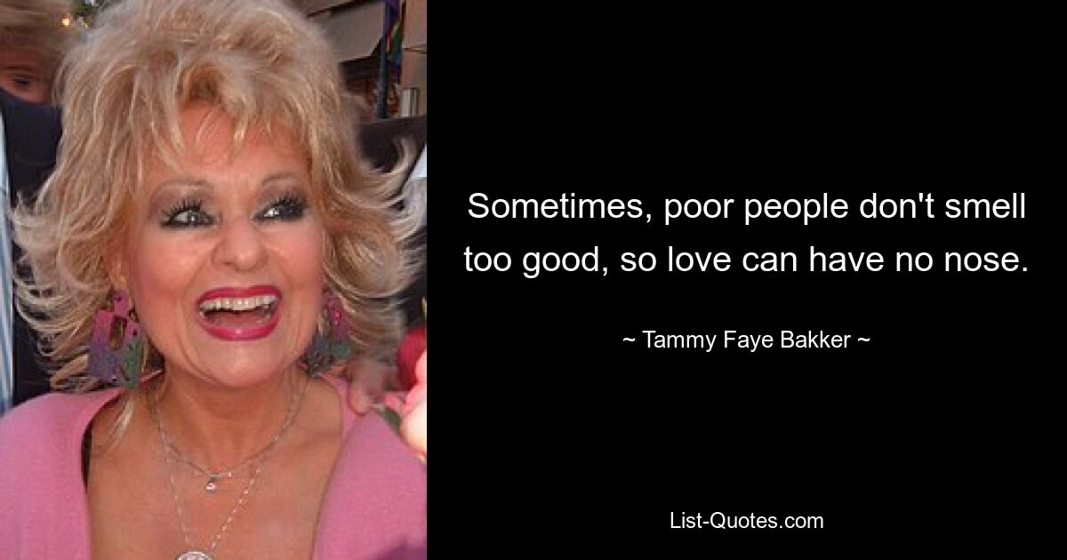 Sometimes, poor people don't smell too good, so love can have no nose. — © Tammy Faye Bakker