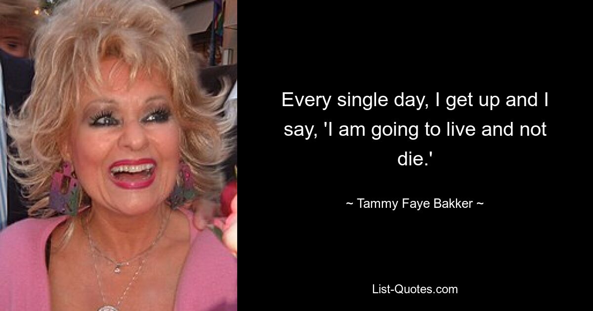 Every single day, I get up and I say, 'I am going to live and not die.' — © Tammy Faye Bakker