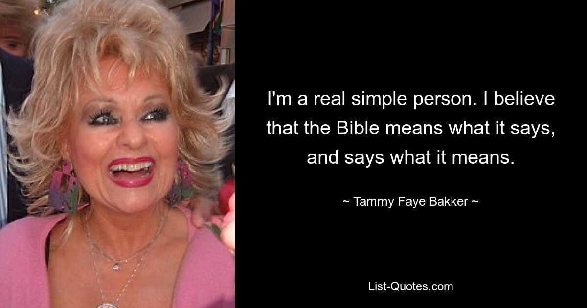 I'm a real simple person. I believe that the Bible means what it says, and says what it means. — © Tammy Faye Bakker