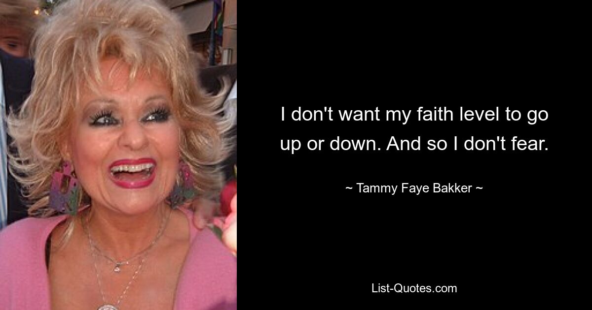 I don't want my faith level to go up or down. And so I don't fear. — © Tammy Faye Bakker