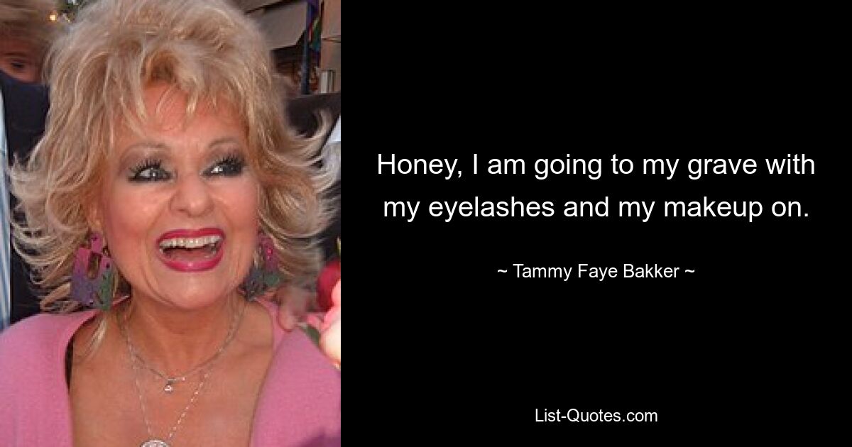 Honey, I am going to my grave with my eyelashes and my makeup on. — © Tammy Faye Bakker