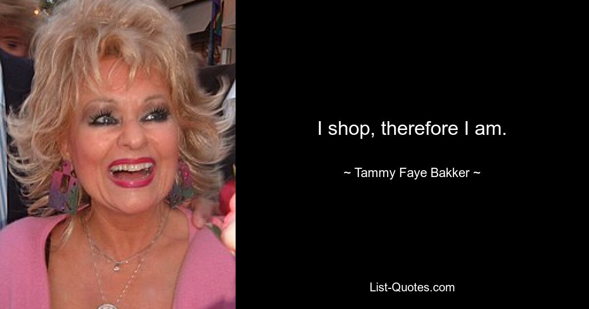 I shop, therefore I am. — © Tammy Faye Bakker