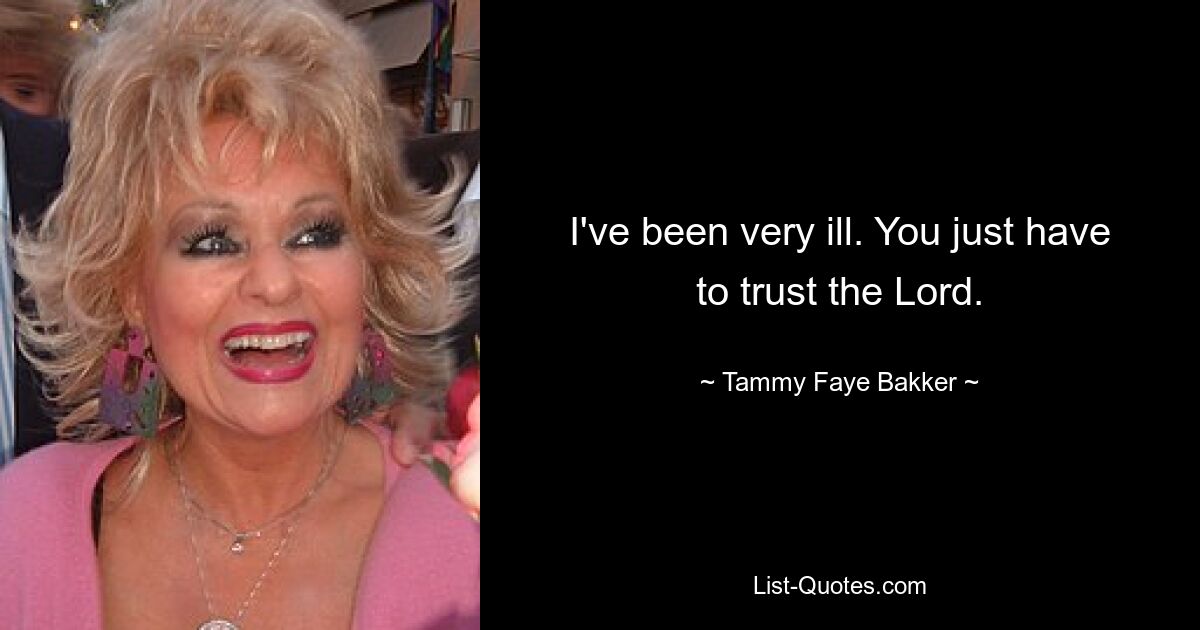 I've been very ill. You just have to trust the Lord. — © Tammy Faye Bakker