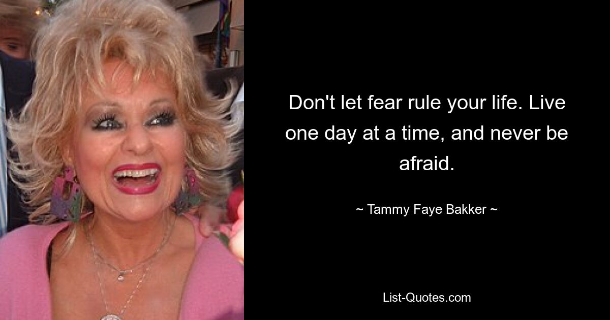 Don't let fear rule your life. Live one day at a time, and never be afraid. — © Tammy Faye Bakker