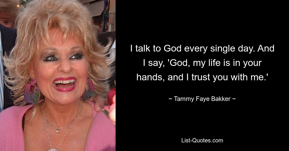 I talk to God every single day. And I say, 'God, my life is in your hands, and I trust you with me.' — © Tammy Faye Bakker