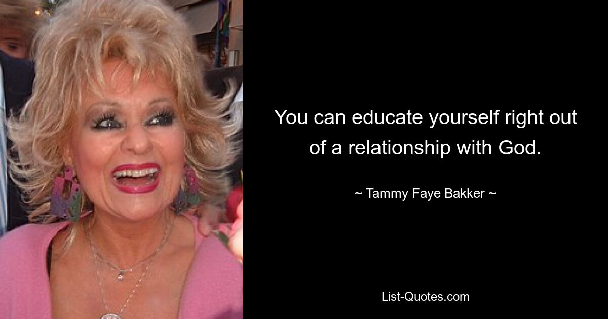 You can educate yourself right out of a relationship with God. — © Tammy Faye Bakker