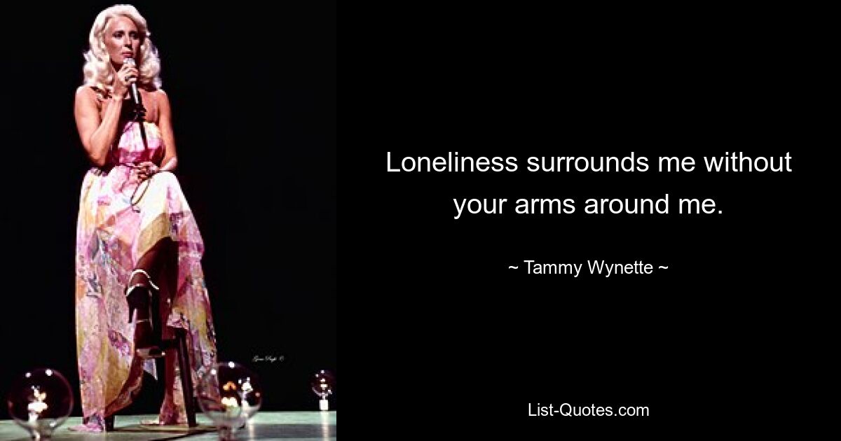 Loneliness surrounds me without your arms around me. — © Tammy Wynette