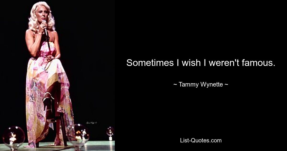 Sometimes I wish I weren't famous. — © Tammy Wynette