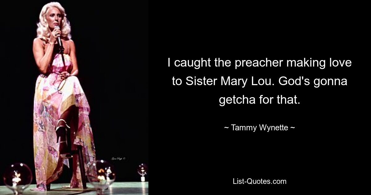 I caught the preacher making love to Sister Mary Lou. God's gonna getcha for that. — © Tammy Wynette