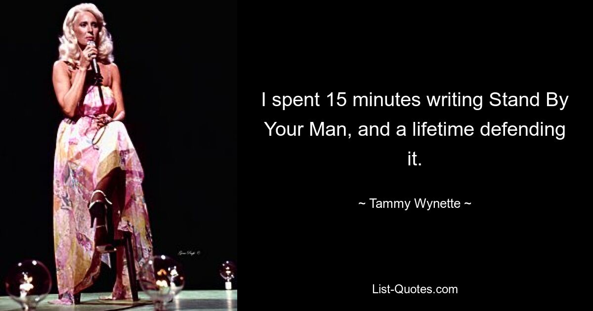 I spent 15 minutes writing Stand By Your Man, and a lifetime defending it. — © Tammy Wynette