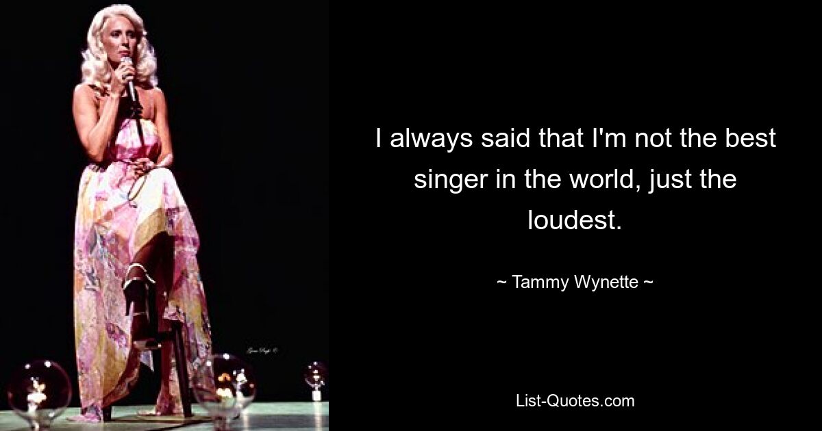 I always said that I'm not the best singer in the world, just the loudest. — © Tammy Wynette