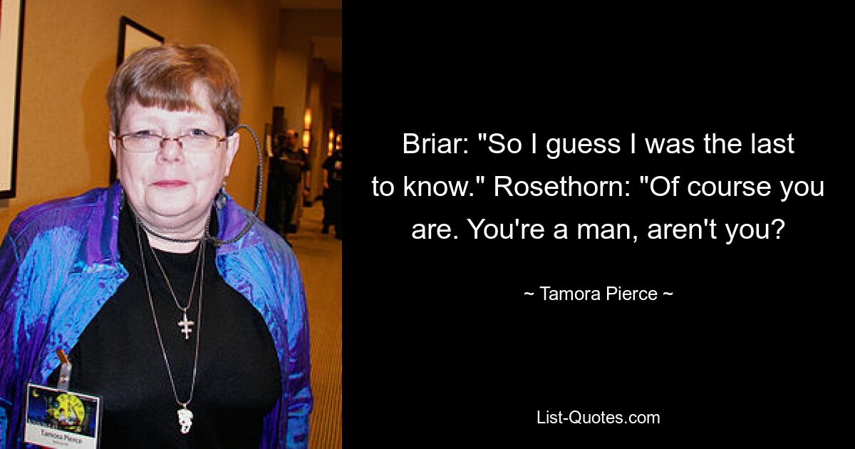 Briar: "So I guess I was the last to know." Rosethorn: "Of course you are. You're a man, aren't you? — © Tamora Pierce