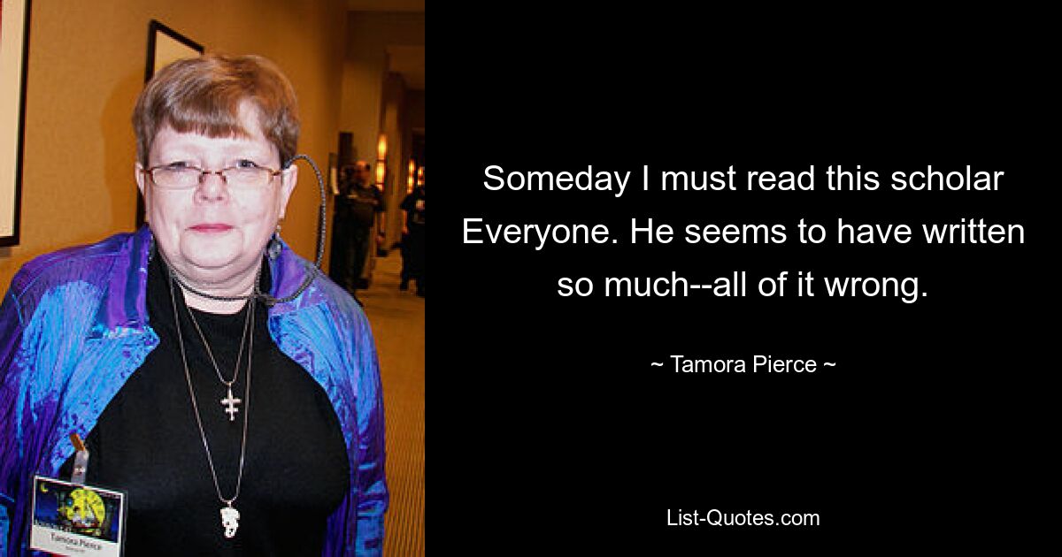 Someday I must read this scholar Everyone. He seems to have written so much--all of it wrong. — © Tamora Pierce