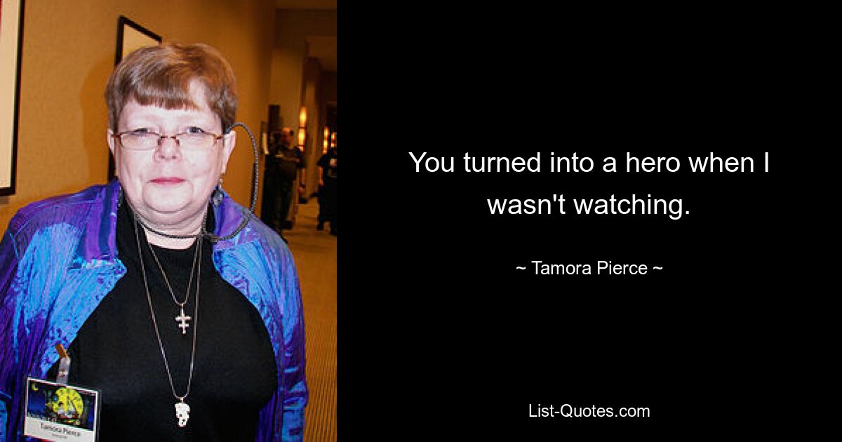 You turned into a hero when I wasn't watching. — © Tamora Pierce