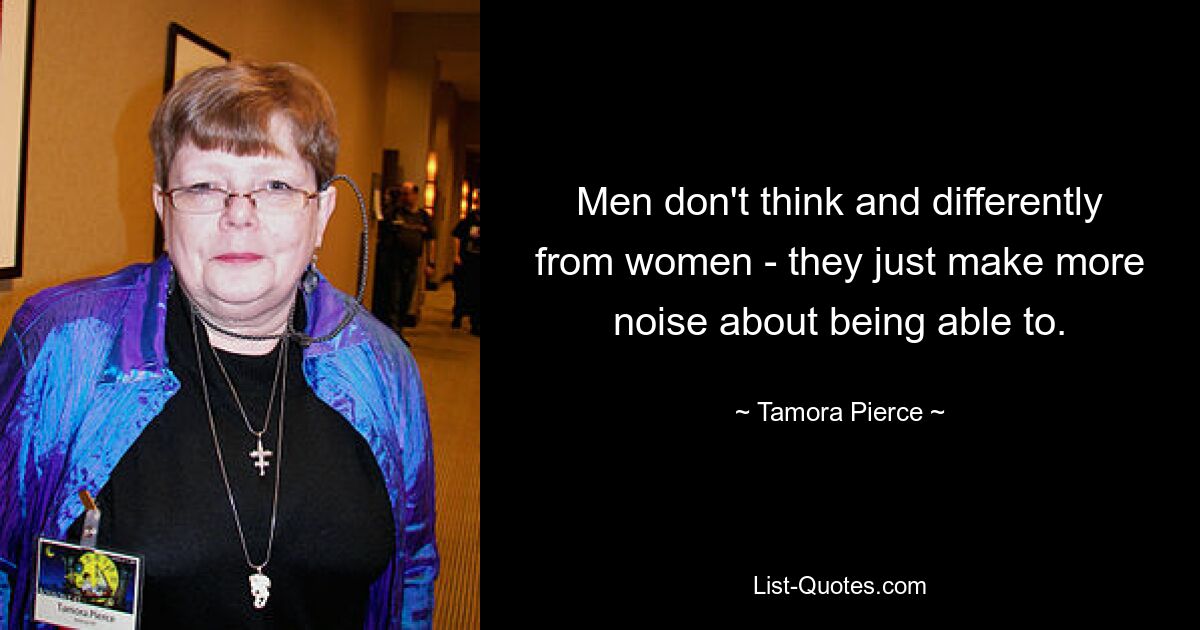 Men don't think and differently from women - they just make more noise about being able to. — © Tamora Pierce