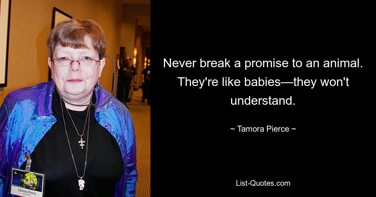 Never break a promise to an animal. They're like babies—they won't understand. — © Tamora Pierce