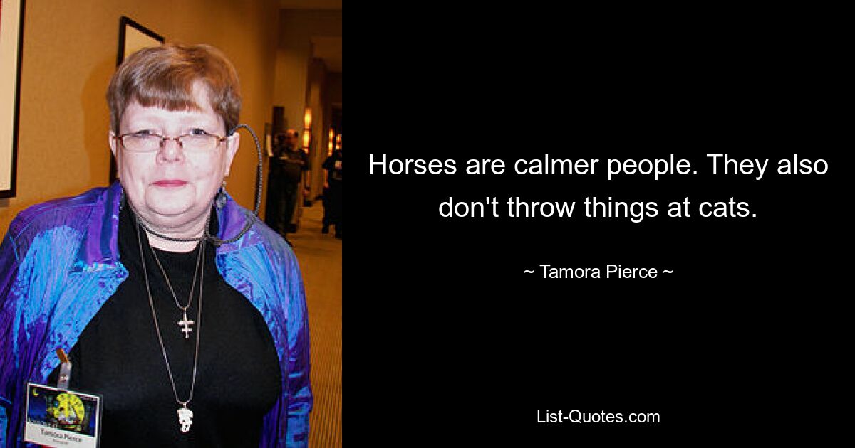 Horses are calmer people. They also don't throw things at cats. — © Tamora Pierce