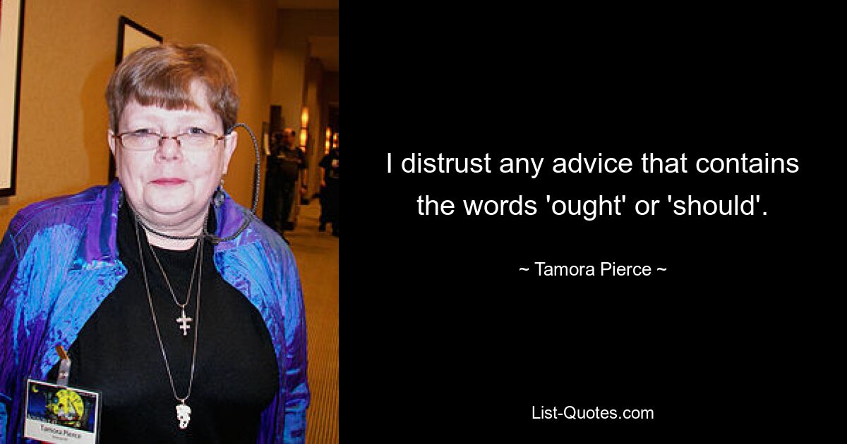 I distrust any advice that contains the words 'ought' or 'should'. — © Tamora Pierce