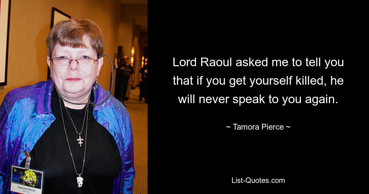 Lord Raoul asked me to tell you that if you get yourself killed, he will never speak to you again. — © Tamora Pierce