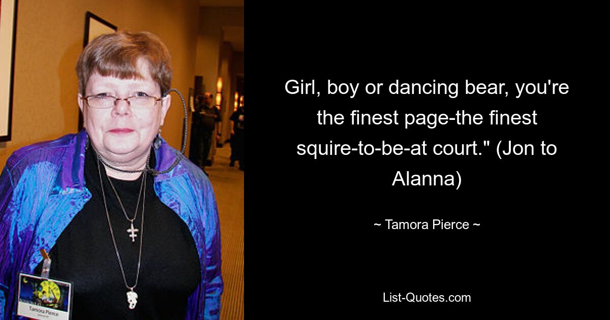 Girl, boy or dancing bear, you're the finest page-the finest squire-to-be-at court." (Jon to Alanna) — © Tamora Pierce