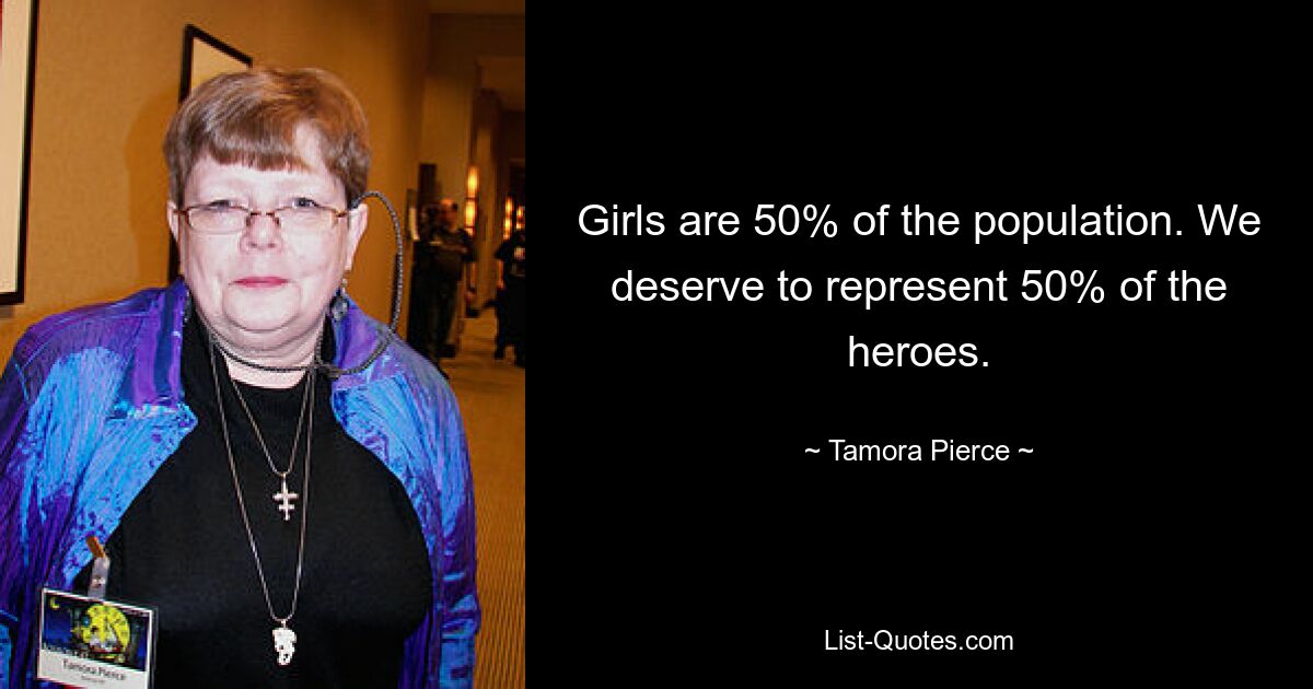 Girls are 50% of the population. We deserve to represent 50% of the heroes. — © Tamora Pierce