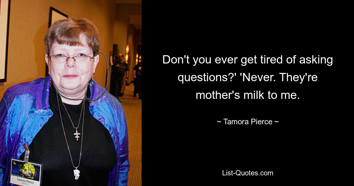 Don't you ever get tired of asking questions?' 'Never. They're mother's milk to me. — © Tamora Pierce