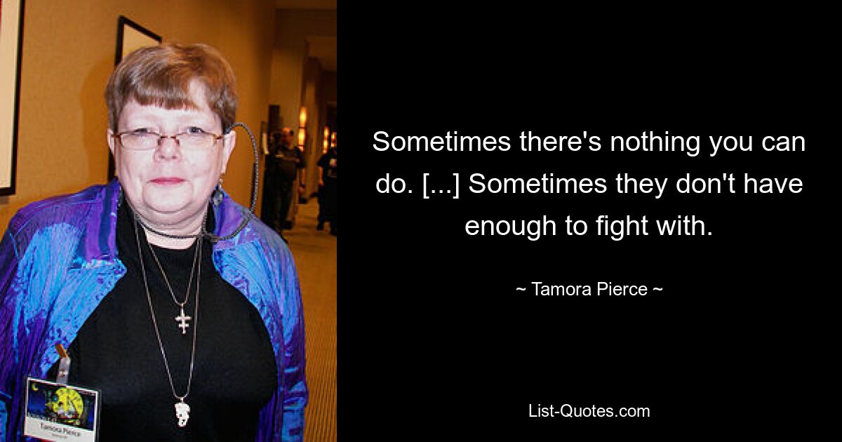 Sometimes there's nothing you can do. [...] Sometimes they don't have enough to fight with. — © Tamora Pierce