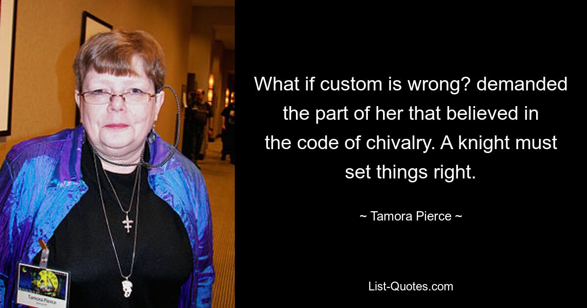 What if custom is wrong? demanded the part of her that believed in the code of chivalry. A knight must set things right. — © Tamora Pierce