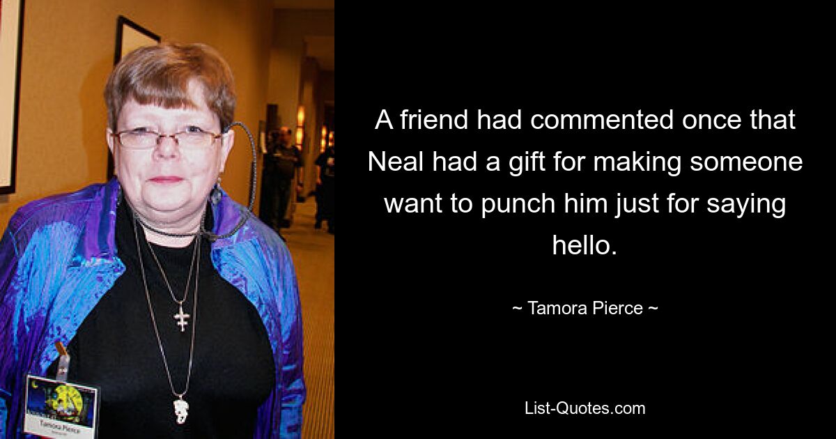 A friend had commented once that Neal had a gift for making someone want to punch him just for saying hello. — © Tamora Pierce