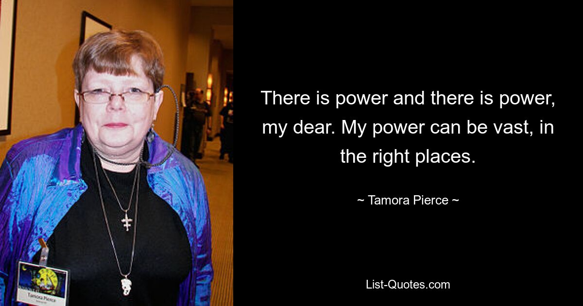 There is power and there is power, my dear. My power can be vast, in the right places. — © Tamora Pierce