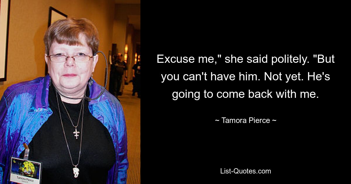 Excuse me," she said politely. "But you can't have him. Not yet. He's going to come back with me. — © Tamora Pierce