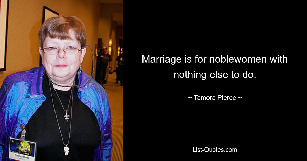 Marriage is for noblewomen with nothing else to do. — © Tamora Pierce