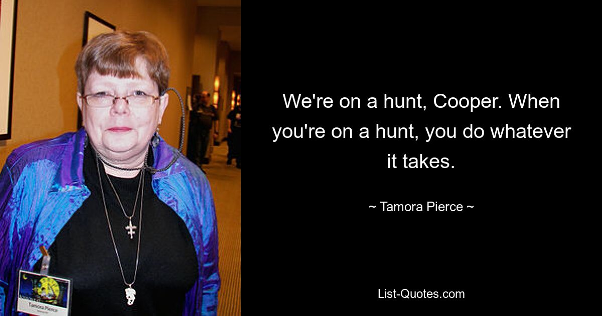 We're on a hunt, Cooper. When you're on a hunt, you do whatever it takes. — © Tamora Pierce