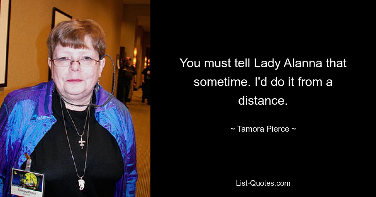 You must tell Lady Alanna that sometime. I'd do it from a distance. — © Tamora Pierce