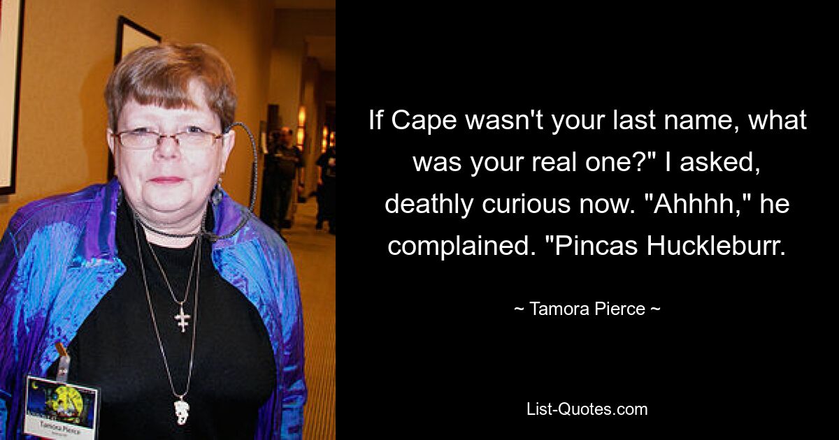 If Cape wasn't your last name, what was your real one?" I asked, deathly curious now. "Ahhhh," he complained. "Pincas Huckleburr. — © Tamora Pierce