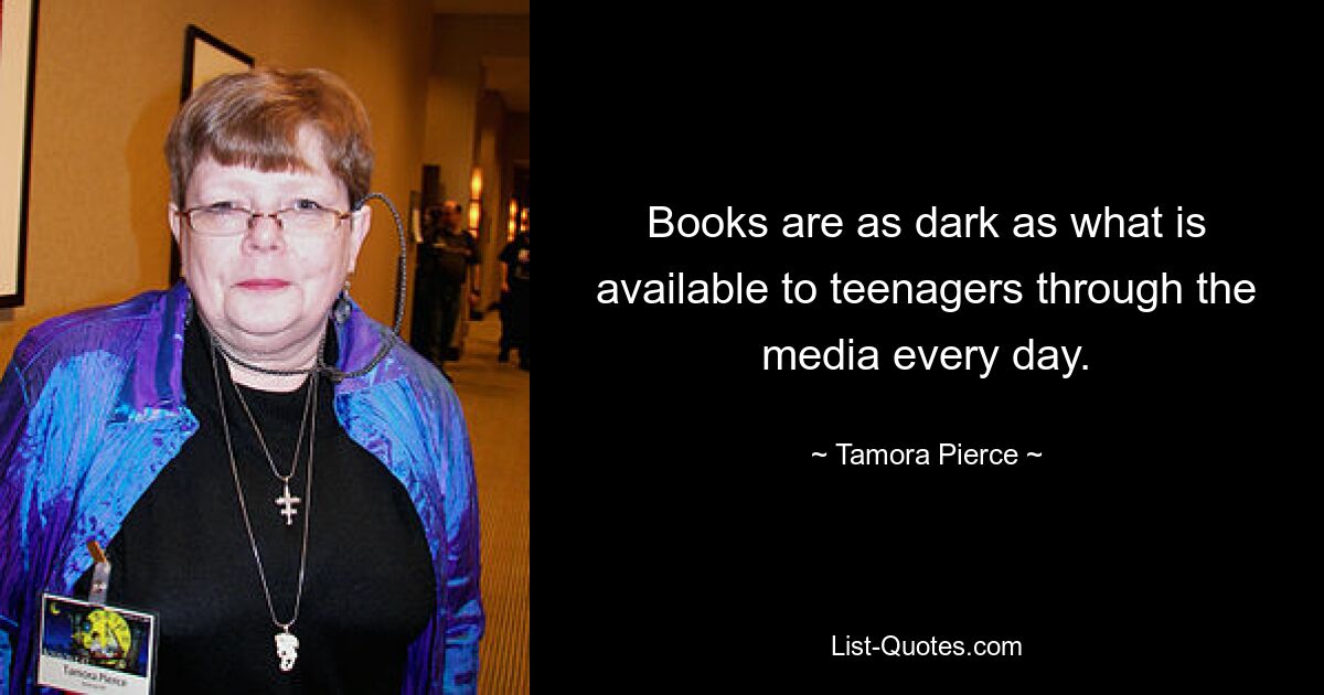 Books are as dark as what is available to teenagers through the media every day. — © Tamora Pierce