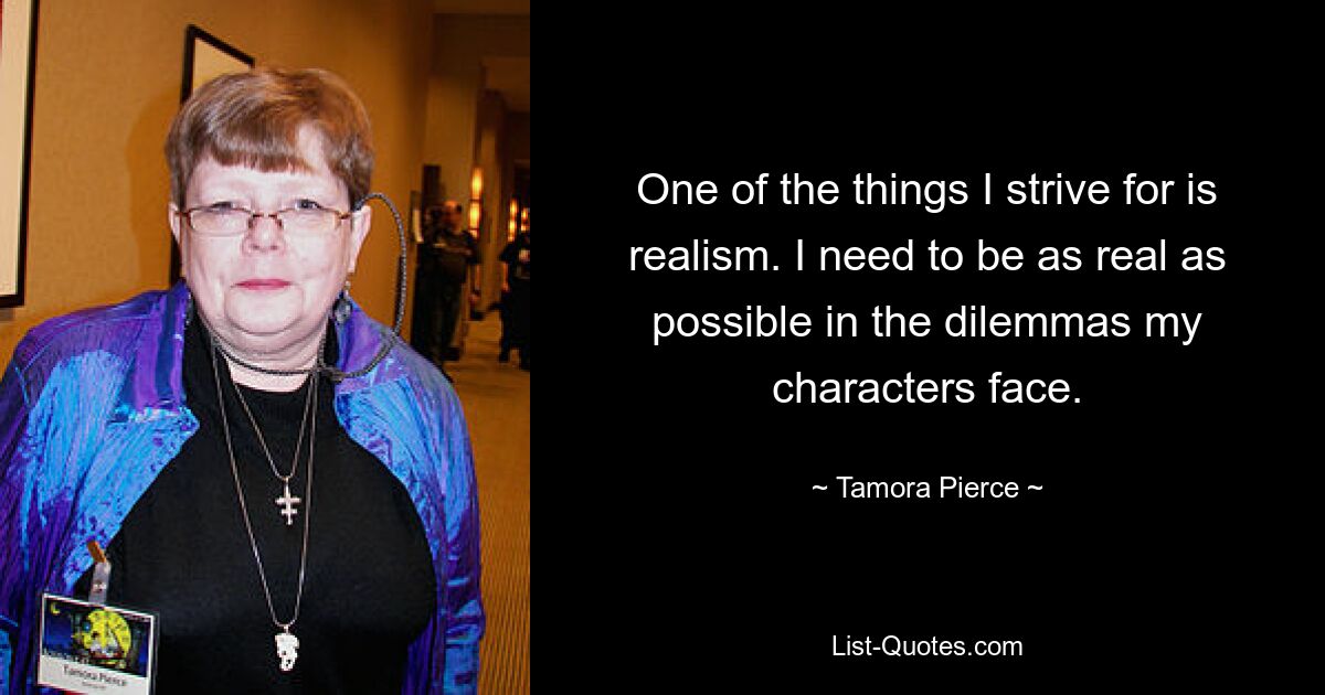 One of the things I strive for is realism. I need to be as real as possible in the dilemmas my characters face. — © Tamora Pierce