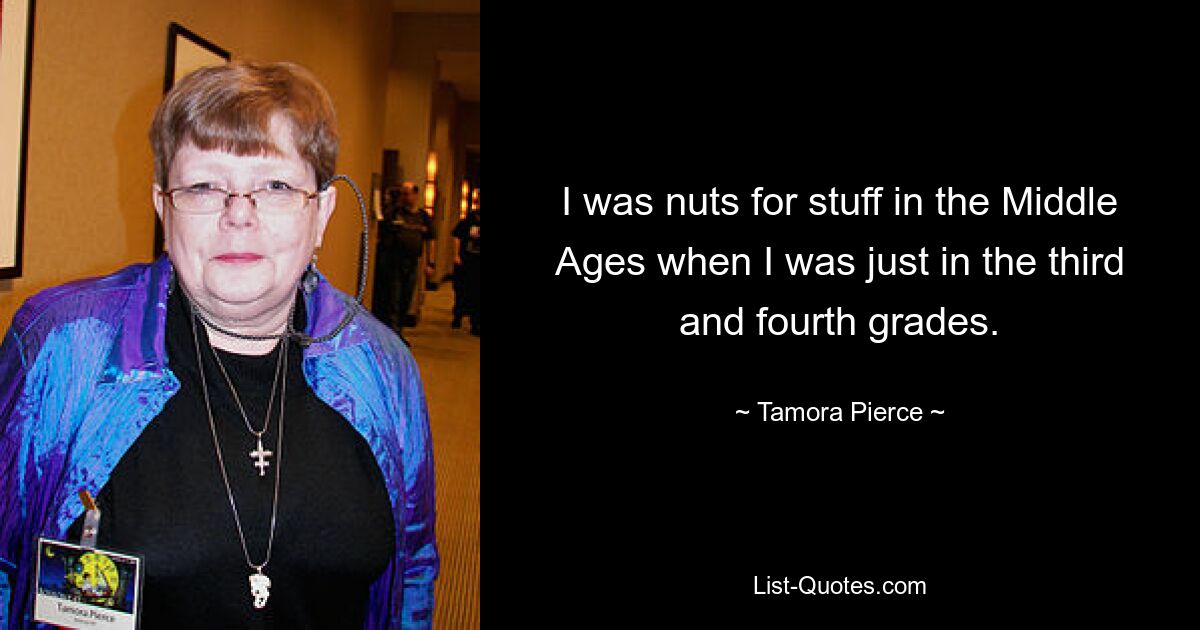 I was nuts for stuff in the Middle Ages when I was just in the third and fourth grades. — © Tamora Pierce