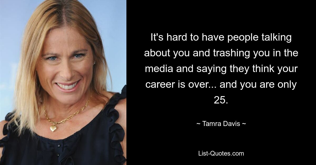 It's hard to have people talking about you and trashing you in the media and saying they think your career is over... and you are only 25. — © Tamra Davis