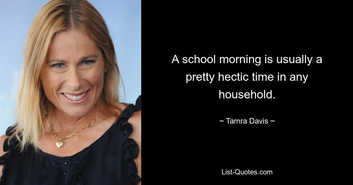 A school morning is usually a pretty hectic time in any household. — © Tamra Davis