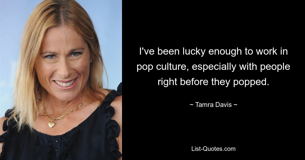 I've been lucky enough to work in pop culture, especially with people right before they popped. — © Tamra Davis