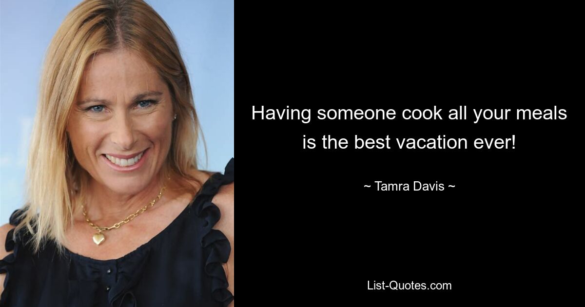 Having someone cook all your meals is the best vacation ever! — © Tamra Davis