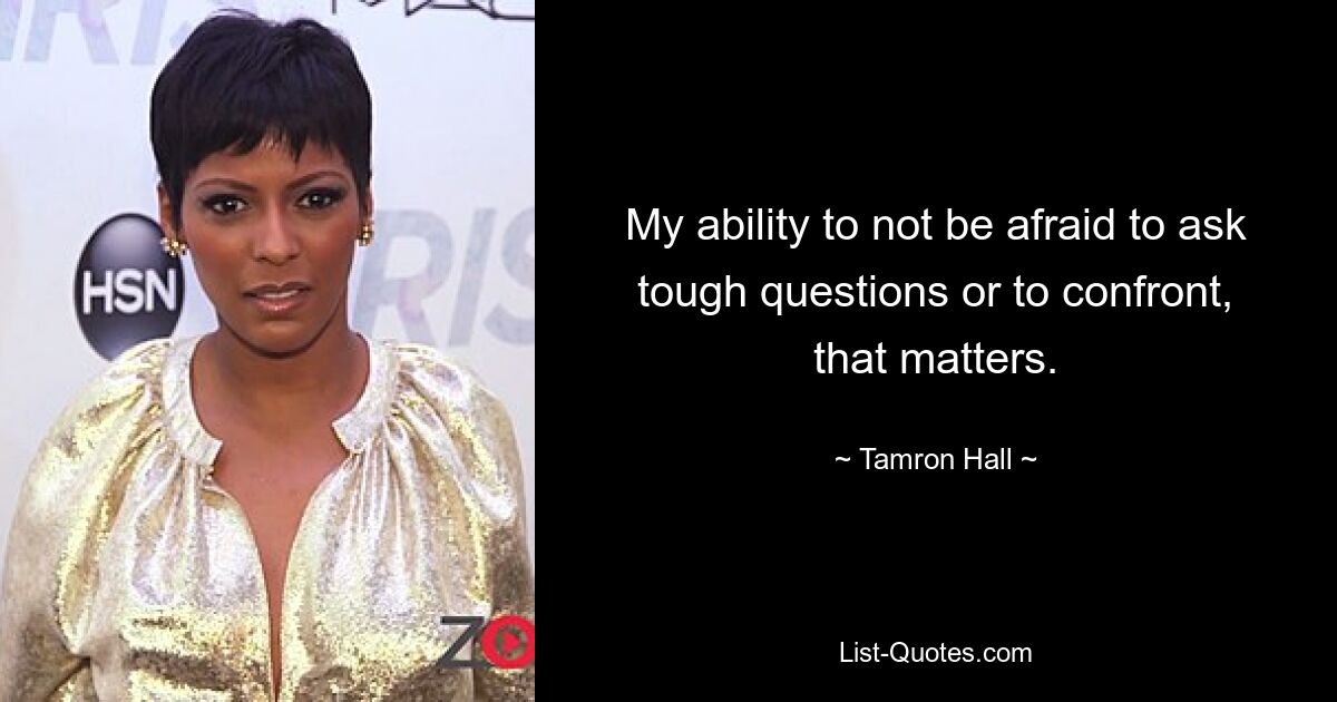 My ability to not be afraid to ask tough questions or to confront, that matters. — © Tamron Hall