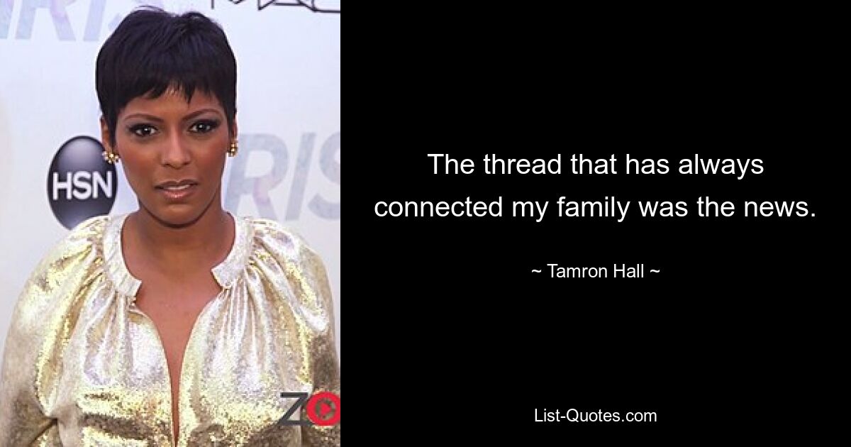 The thread that has always connected my family was the news. — © Tamron Hall