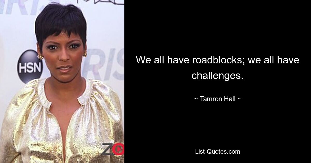 We all have roadblocks; we all have challenges. — © Tamron Hall