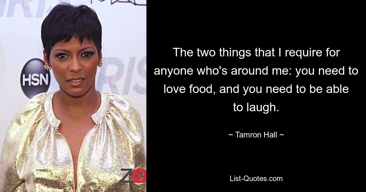 The two things that I require for anyone who's around me: you need to love food, and you need to be able to laugh. — © Tamron Hall