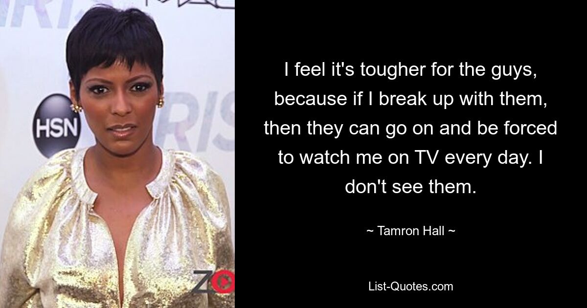 I feel it's tougher for the guys, because if I break up with them, then they can go on and be forced to watch me on TV every day. I don't see them. — © Tamron Hall