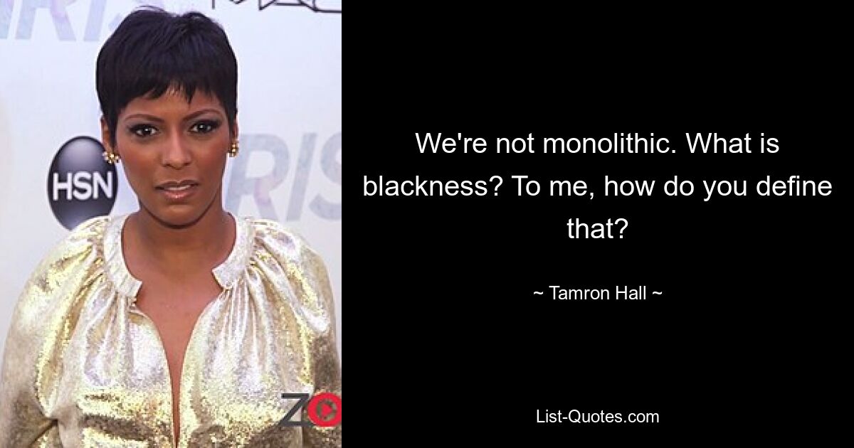 We're not monolithic. What is blackness? To me, how do you define that? — © Tamron Hall